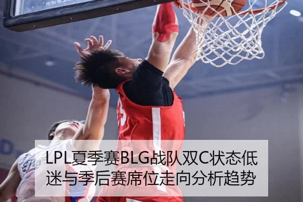 LPL夏季赛BLG战队双C状态低迷与季后赛席位走向分析趋势