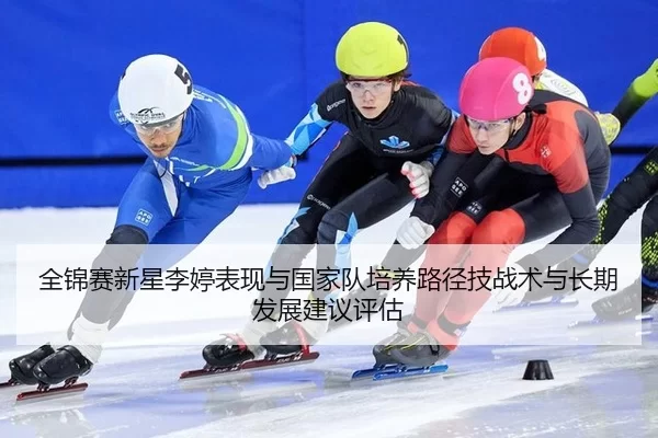 全锦赛新星李婷表现与国家队培养路径技战术与长期发展建议评估