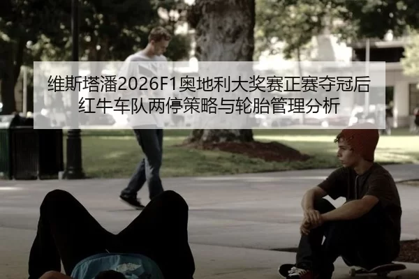 维斯塔潘2026F1奥地利大奖赛正赛夺冠后红牛车队两停策略与轮胎管理分析