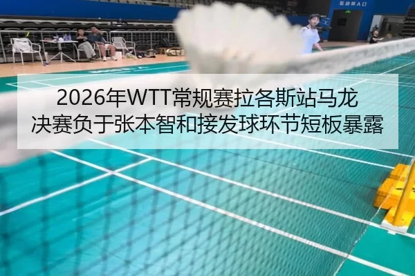 2026年WTT常规赛拉各斯站马龙决赛负于张本智和接发球环节短板暴露