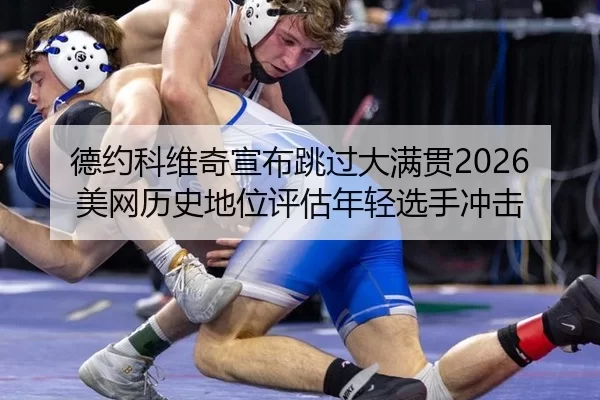 德约科维奇宣布跳过大满贯2026美网历史地位评估年轻选手冲击