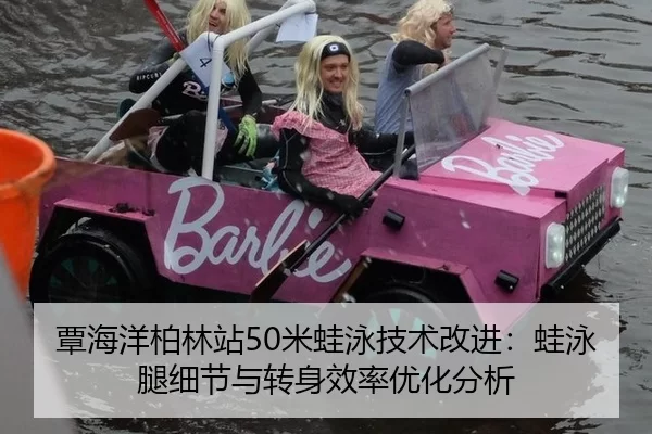 覃海洋柏林站50米蛙泳技术改进：蛙泳腿细节与转身效率优化分析